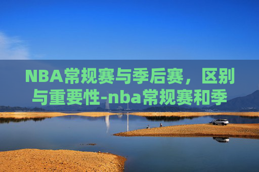 NBA常规赛与季后赛，区别与重要性-nba常规赛和季后赛的区别是什么