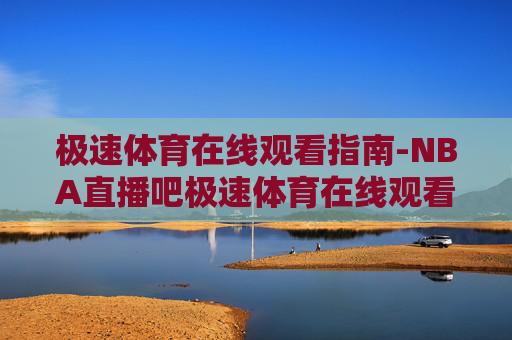 极速体育在线观看指南-NBA直播吧极速体育在线观看