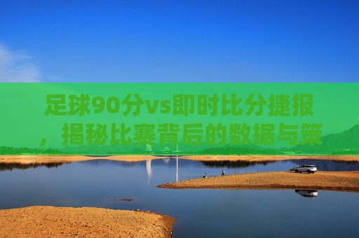 足球90分vs即时比分捷报，揭秘比赛背后的数据与策略-足球90vs足球比分百度