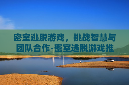 密室逃脱游戏，挑战智慧与团队合作-密室逃脱游戏推荐