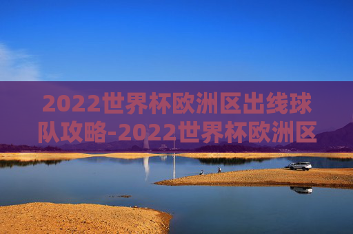 2022世界杯欧洲区出线球队攻略-2022世界杯欧洲区出线球队有哪些