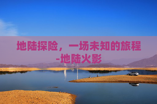 地陆探险，一场未知的旅程-地陆火影