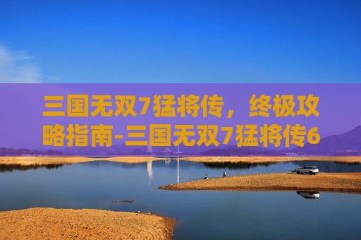 三国无双7猛将传，终极攻略指南-三国无双7猛将传6星秘武获得