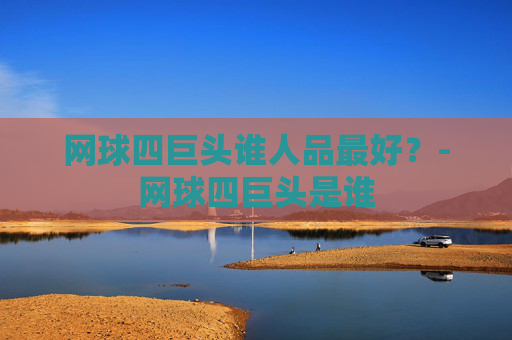 网球四巨头谁人品最好？-网球四巨头是谁