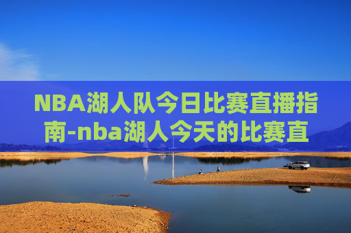 NBA湖人队今日比赛直播指南-nba湖人今天的比赛直播回放中文解说