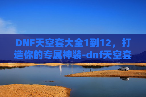 DNF天空套大全1到12，打造你的专属神装-dnf天空套大全1到12外观