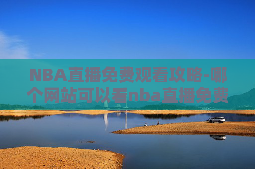 NBA直播免费观看攻略-哪个网站可以看nba直播免费的