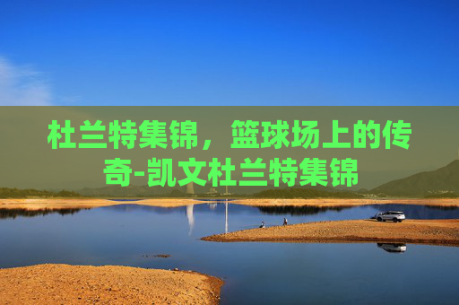 杜兰特集锦，篮球场上的传奇-凯文杜兰特集锦