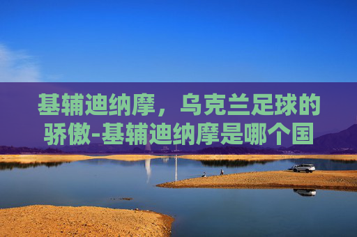 基辅迪纳摩，乌克兰足球的骄傲-基辅迪纳摩是哪个国家