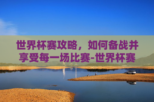 世界杯赛攻略，如何备战并享受每一场比赛-世界杯赛程2026
