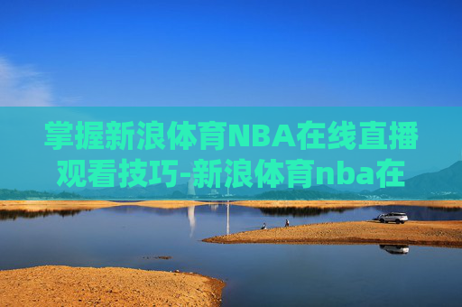 掌握新浪体育NBA在线直播观看技巧-新浪体育nba在线直播观看免费