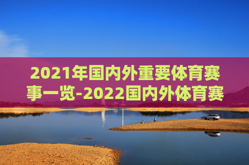 2021年国内外重要体育赛事一览-2022国内外体育赛事