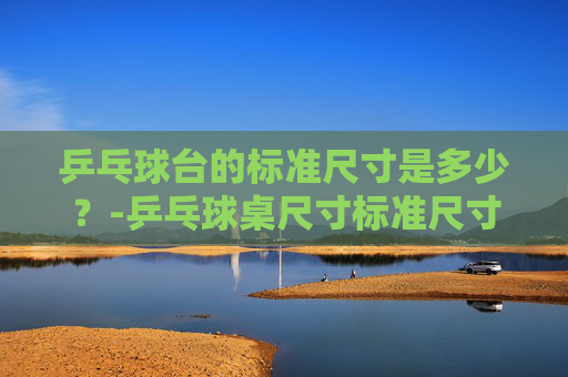乒乓球台的标准尺寸是多少？-乒乓球桌尺寸标准尺寸与空间