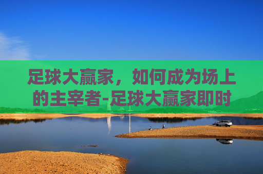 足球大赢家，如何成为场上的主宰者-足球大赢家即时网