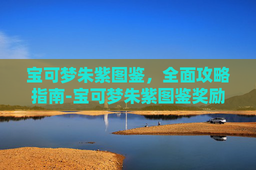 宝可梦朱紫图鉴，全面攻略指南-宝可梦朱紫图鉴奖励