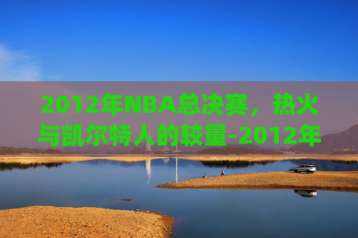 2012年NBA总决赛，热火与凯尔特人的较量-2012年热火vs凯尔特人g6全场视频