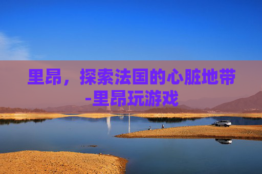 里昂,探索法国的心脏地带-里昂玩游戏 里昂,探索法国的心脏地带-里昂玩游戏