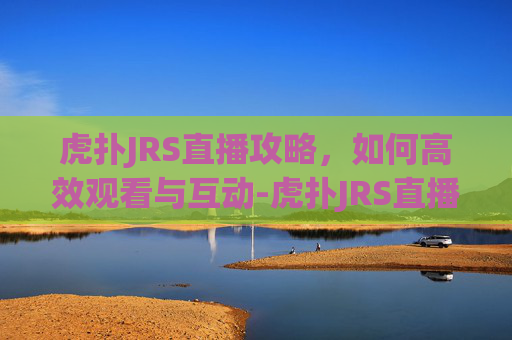 虎扑JRS直播攻略，如何高效观看与互动-虎扑JRS直播
