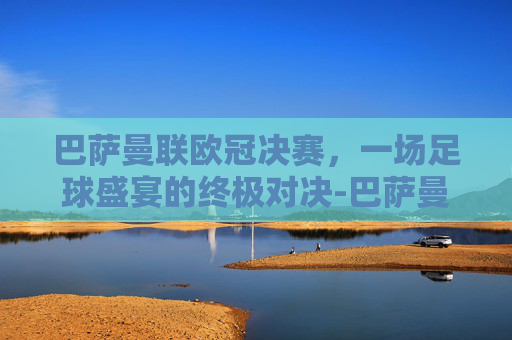巴萨曼联欧冠决赛，一场足球盛宴的终极对决-巴萨曼联欧冠决赛2009