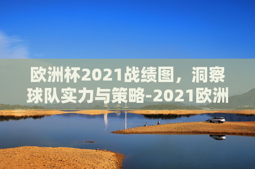 欧洲杯2021战绩图，洞察球队实力与策略-2021欧洲杯 战绩