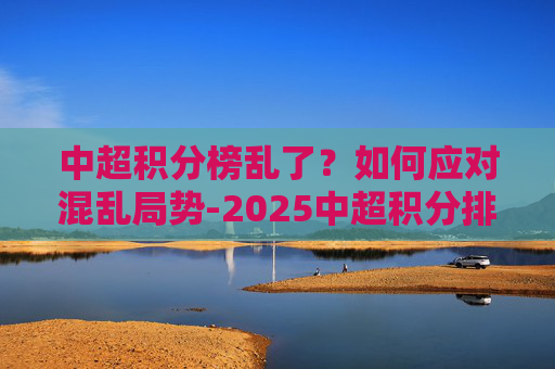 中超积分榜乱了？如何应对混乱局势-2025中超积分排行榜