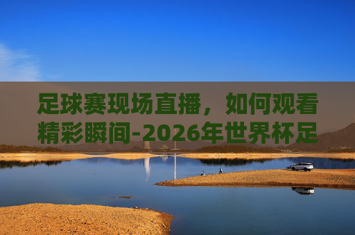 足球赛现场直播，如何观看精彩瞬间-2026年世界杯足球赛现场直播