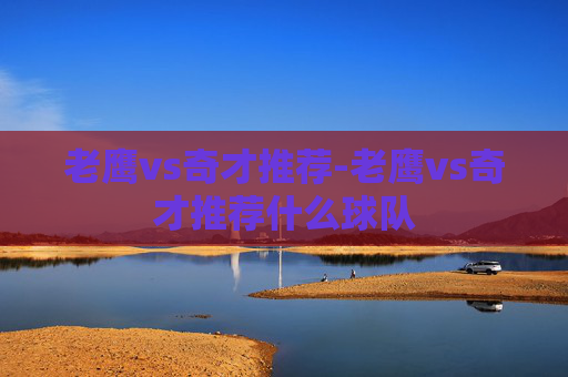 老鹰vs奇才推荐-老鹰vs奇才推荐什么球队