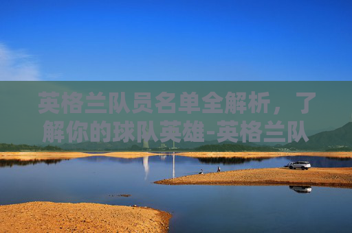 英格兰队员名单全解析，了解你的球队英雄-英格兰队员名单年龄