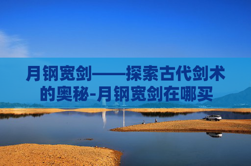 月钢宽剑——探索古代剑术的奥秘-月钢宽剑在哪买