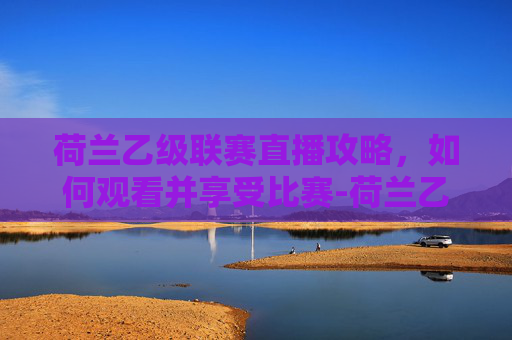 荷兰乙级联赛直播攻略，如何观看并享受比赛-荷兰乙级联赛直播在哪看
