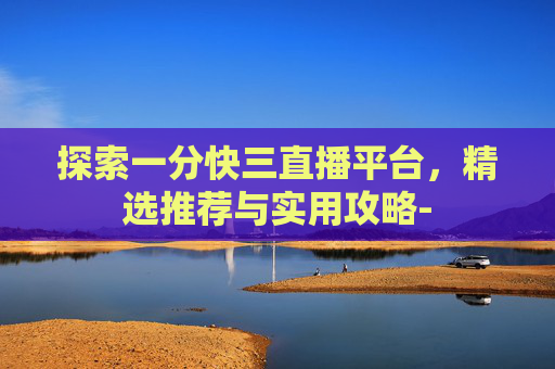 探索一分快三直播平台，精选推荐与实用攻略-