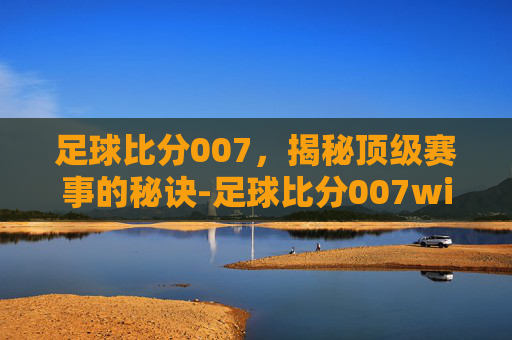 足球比分007，揭秘顶级赛事的秘诀-足球比分007win
