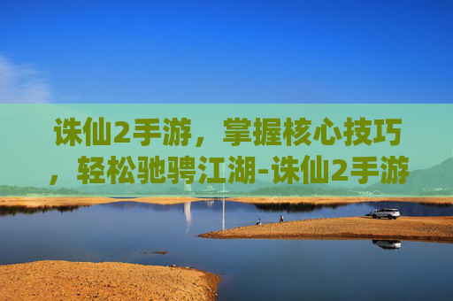 诛仙2手游，掌握核心技巧，轻松驰骋江湖-诛仙2手游官网入口