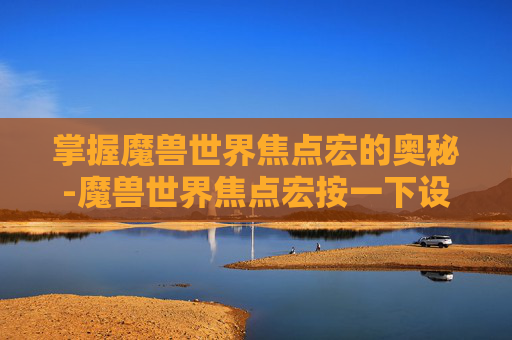 掌握魔兽世界焦点宏的奥秘-魔兽世界焦点宏按一下设置焦点,再按一下取消焦点