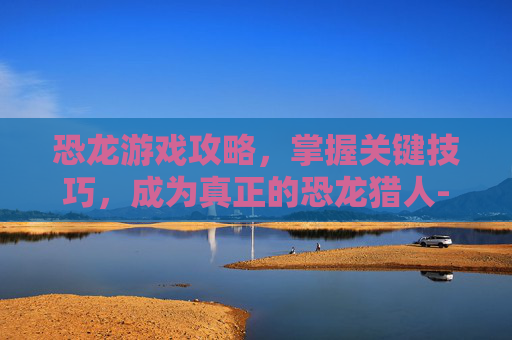 恐龙游戏攻略，掌握关键技巧，成为真正的恐龙猎人-恐龙游戏下载