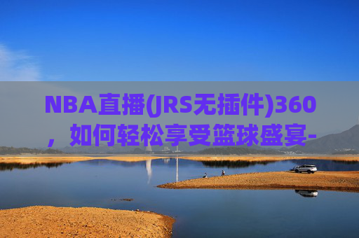 NBA直播(JRS无插件)360，如何轻松享受篮球盛宴-nba直播(jrs无插件).bwin体育.中国