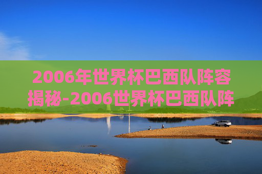 2006年世界杯巴西队阵容揭秘-2006世界杯巴西队阵容成员