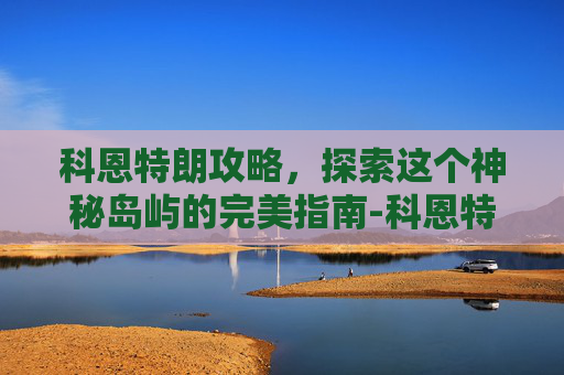 科恩特朗攻略，探索这个神秘岛屿的完美指南-科恩特朗和c罗关系