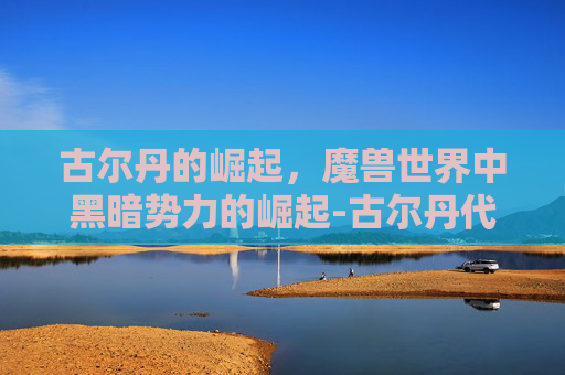 古尔丹的崛起，魔兽世界中黑暗势力的崛起-古尔丹代价是什么