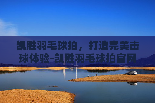 凯胜羽毛球拍，打造完美击球体验-凯胜羽毛球拍官网