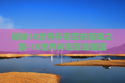 揭秘18世界杯冠军的荣耀之路-18世界杯冠军是哪国