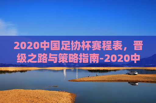 2020中国足协杯赛程表，晋级之路与策略指南-2020中国足协杯赛程表格