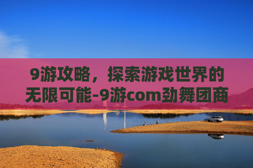 9游攻略，探索游戏世界的无限可能-9游com劲舞团商城