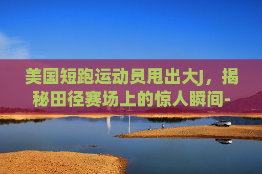 美国短跑运动员甩出大J，揭秘田径赛场上的惊人瞬间-美国短跑运动员吊甩出运动员名字
