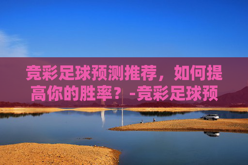 竞彩足球预测推荐，如何提高你的胜率？-竞彩足球预测推荐免费