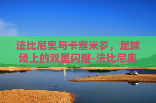 法比尼奥与卡塞米罗，足球场上的双星闪耀-法比尼奥厉害吗