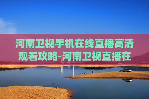 河南卫视手机在线直播高清观看攻略-河南卫视直播在线观看(高清)