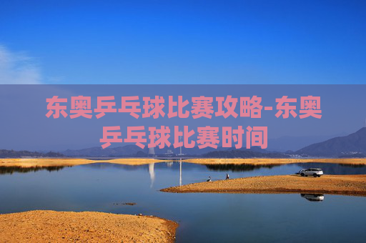 东奥乒乓球比赛攻略-东奥乒乓球比赛时间