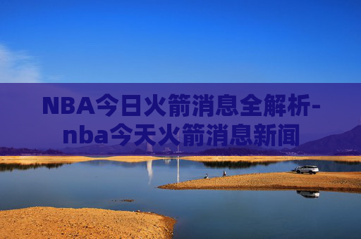 NBA今日火箭消息全解析-nba今天火箭消息新闻