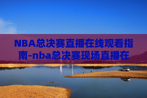 NBA总决赛直播在线观看指南-nba总决赛现场直播在线观看